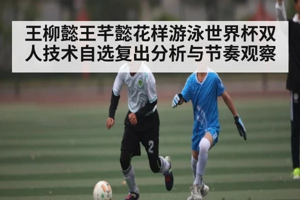 王柳懿王芊懿花样游泳世界杯双人技术自选复出分析与节奏观察