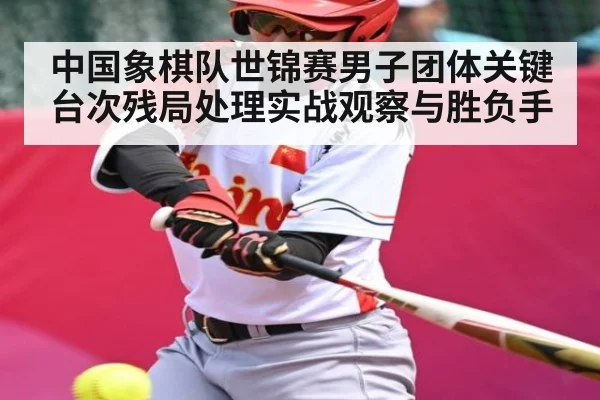 中国象棋队世锦赛男子团体关键台次残局处理实战观察与胜负手
