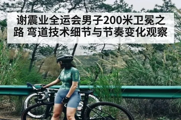 谢震业全运会男子200米卫冕之路 弯道技术细节与节奏变化观察