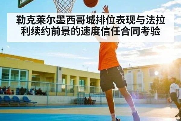 勒克莱尔墨西哥城排位表现与法拉利续约前景的速度信任合同考验