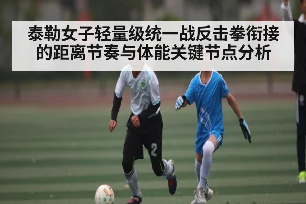 泰勒女子轻量级统一战反击拳衔接的距离节奏与体能关键节点分析