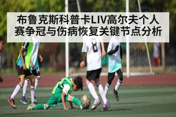 布鲁克斯科普卡LIV高尔夫个人赛争冠与伤病恢复关键节点分析